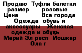 Продаю -Туфли балетки размер 40,5 розовые › Цена ­ 1 000 - Все города Одежда, обувь и аксессуары » Женская одежда и обувь   . Марий Эл респ.,Йошкар-Ола г.